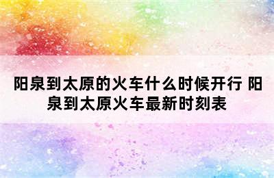 阳泉到太原的火车什么时候开行 阳泉到太原火车最新时刻表